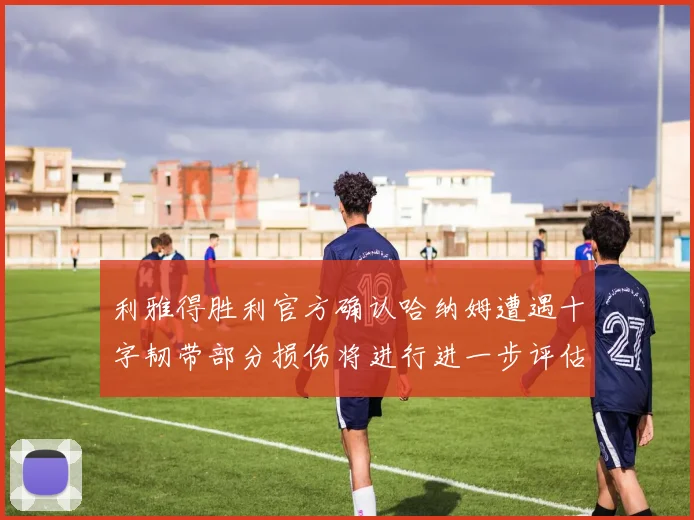 利雅得胜利官方确认哈纳姆遭遇十字韧带部分损伤将进行进一步评估