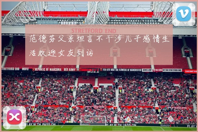 范德芬父亲坦言不干涉儿子感情生活欢迎女友到访