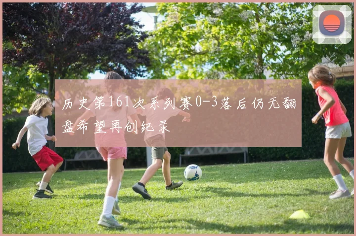 历史第161次系列赛0-3落后仍无翻盘希望再创纪录