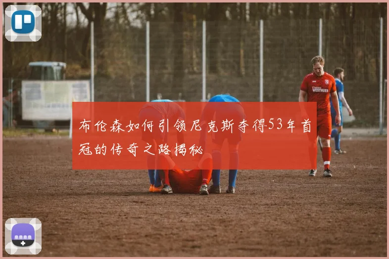 布伦森如何引领尼克斯夺得53年首冠的传奇之路揭秘