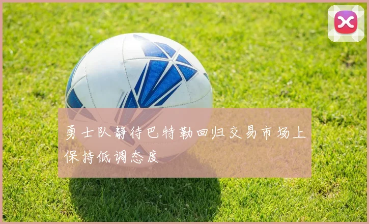 勇士队静待巴特勒回归交易市场上保持低调态度