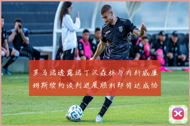 罗马诺透露诺丁汉森林与内科威廉姆斯续约谈判进展顺利即将达成协议