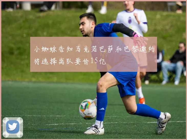 小蜘蛛告知马竞若巴萨和巴黎邀约将选择离队要价15亿