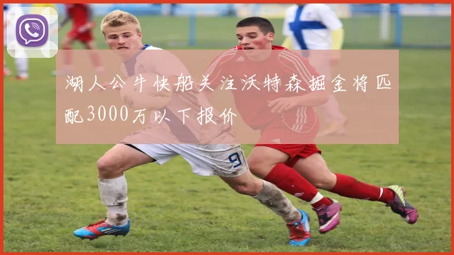 湖人公牛快船关注沃特森掘金将匹配3000万以下报价