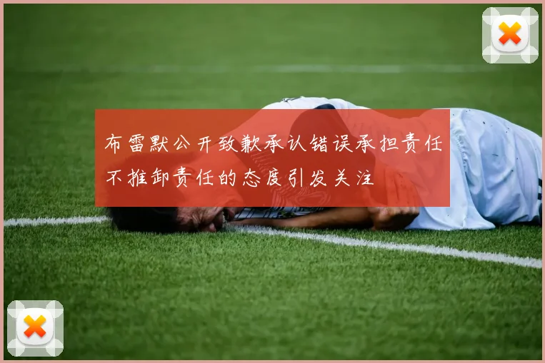 布雷默公开致歉承认错误承担责任不推卸责任的态度引发关注