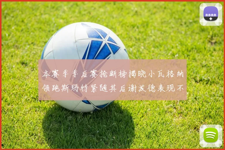 本赛季季后赛抢断榜揭晓小瓦格纳领跑斯玛特紧随其后谢泼德表现不俗