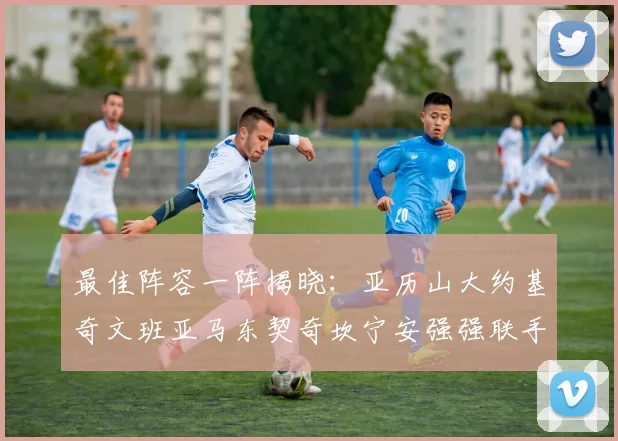 最佳阵容一阵揭晓：亚历山大约基奇文班亚马东契奇坎宁安强强联手