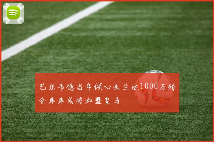 巴尔韦德当年倾心米兰达1000万转会库库或将加盟皇马