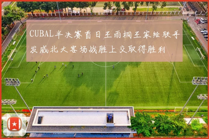 CUBAL半决赛首日王雨桐王家绘联手发威北大客场战胜上交取得胜利