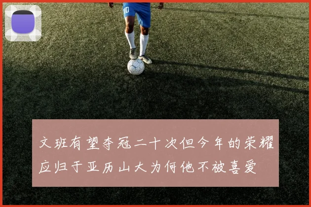 文班有望夺冠二十次但今年的荣耀应归于亚历山大为何他不被喜爱