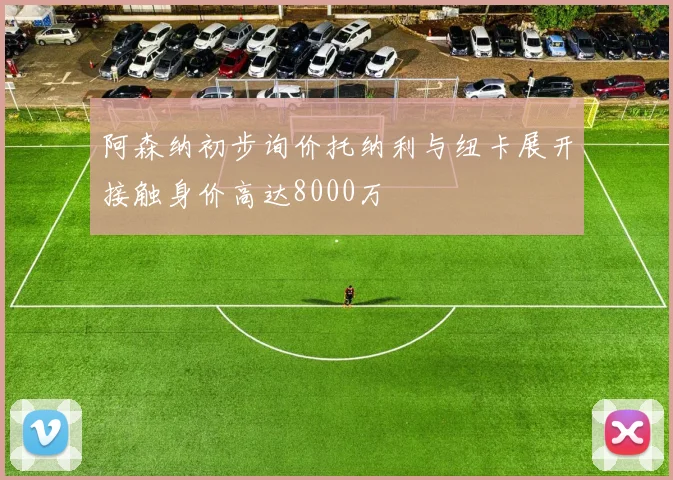 阿森纳初步询价托纳利与纽卡展开接触身价高达8000万