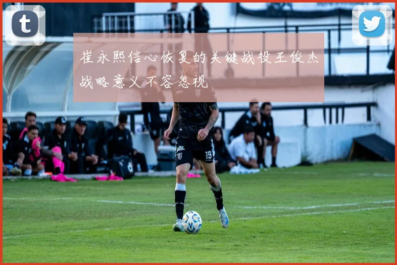 崔永熙信心恢复的关键战役王俊杰战略意义不容忽视