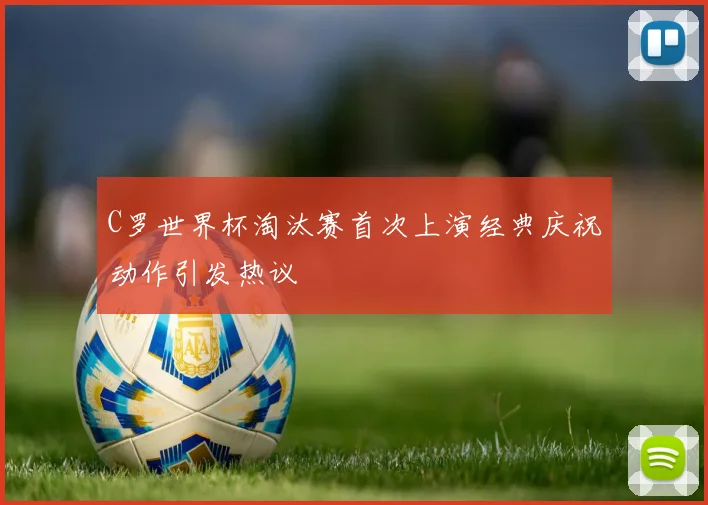 C罗世界杯淘汰赛首次上演经典庆祝动作引发热议