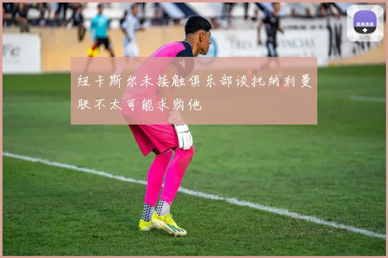 纽卡斯尔未接触俱乐部谈托纳利曼联不太可能求购他