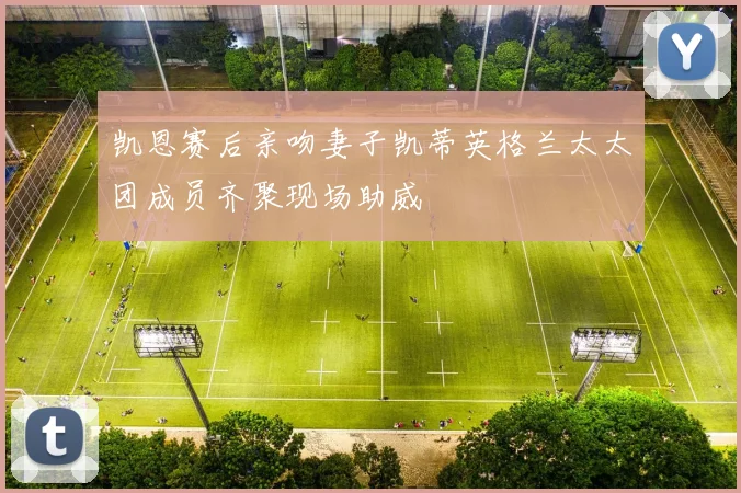 凯恩赛后亲吻妻子凯蒂英格兰太太团成员齐聚现场助威