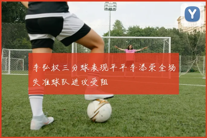 李弘权三分球表现平平李添荣全场失准球队进攻受阻