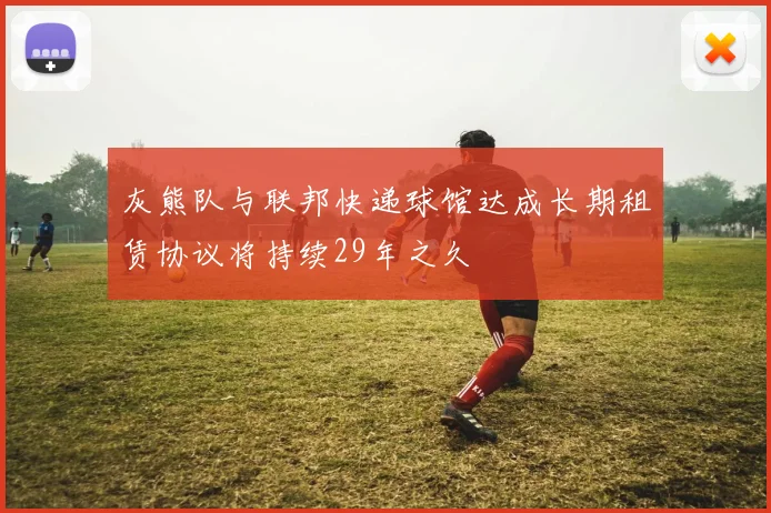 灰熊队与联邦快递球馆达成长期租赁协议将持续29年之久
