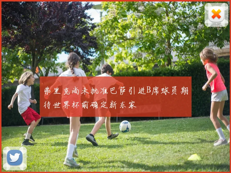 弗里克尚未批准巴萨引进B席球员期待世界杯前确定新东家
