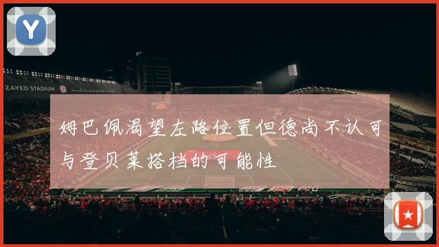 姆巴佩渴望左路位置但德尚不认可与登贝莱搭档的可能性