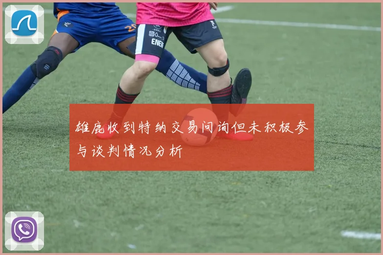 雄鹿收到特纳交易问询但未积极参与谈判情况分析