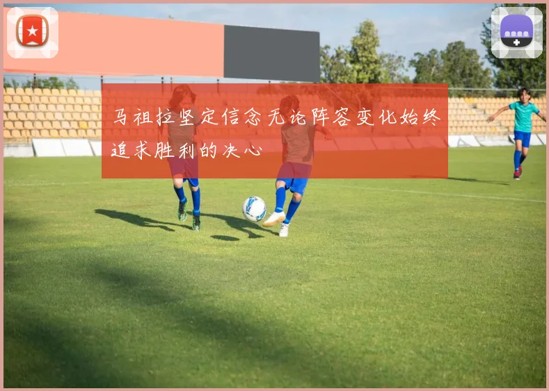 马祖拉坚定信念无论阵容变化始终追求胜利的决心