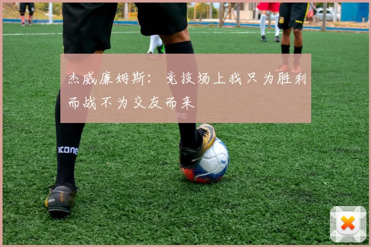 杰威廉姆斯：竞技场上我只为胜利而战不为交友而来