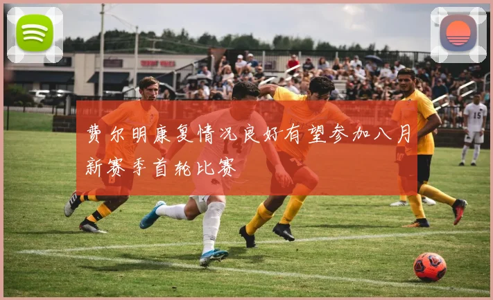 费尔明康复情况良好有望参加八月新赛季首轮比赛