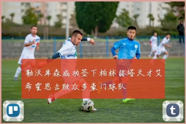 勒沃库森成功签下柏林赫塔天才艾希霍恩击败众多豪门球队