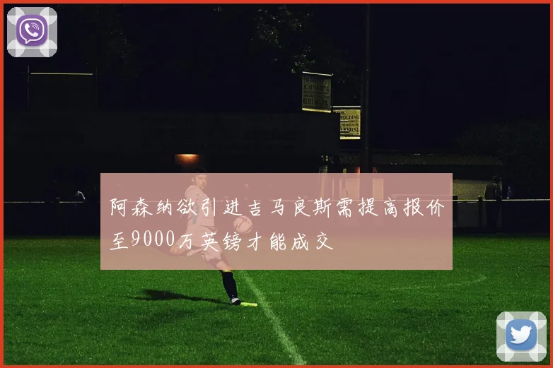 阿森纳欲引进吉马良斯需提高报价至9000万英镑才能成交